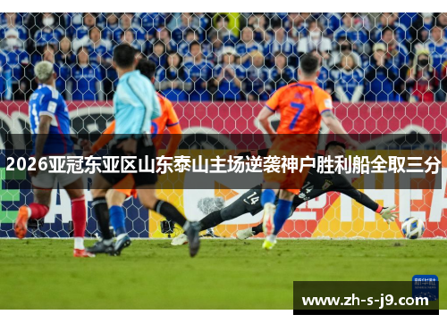 2026亚冠东亚区山东泰山主场逆袭神户胜利船全取三分 2026亚冠东亚区山东泰山主场逆袭神户胜利船全取三分