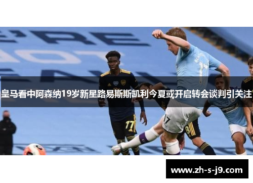 皇马看中阿森纳19岁新星路易斯斯凯利今夏或开启转会谈判引关注