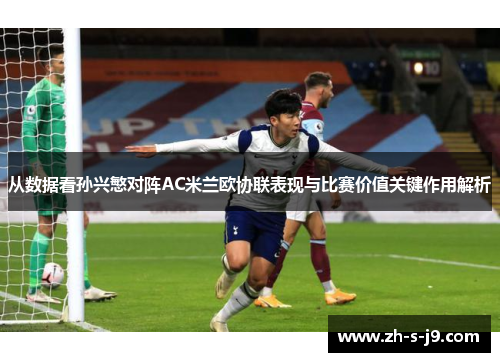 从数据看孙兴慜对阵AC米兰欧协联表现与比赛价值关键作用解析