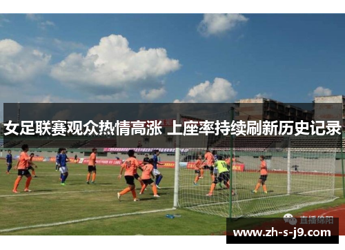 女足联赛观众热情高涨 上座率持续刷新历史记录 女足联赛观众热情高涨 上座率持续刷新历史记录