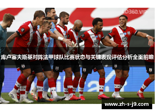 库卢塞夫斯基对阵法甲球队比赛状态与关键表现评估分析全面前瞻 库卢塞夫斯基对阵法甲球队比赛状态与关键表现评估分析全面前瞻