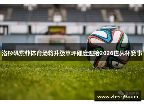 洛杉矶索菲体育场将升级草坪硬度迎接2026世界杯赛事 洛杉矶索菲体育场将升级草坪硬度迎接2026世界杯赛事