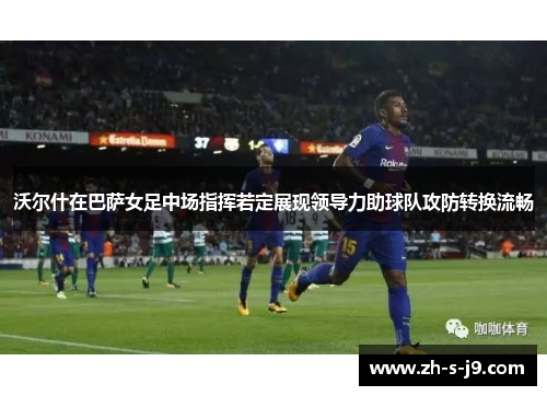 沃尔什在巴萨女足中场指挥若定展现领导力助球队攻防转换流畅 沃尔什在巴萨女足中场指挥若定展现领导力助球队攻防转换流畅