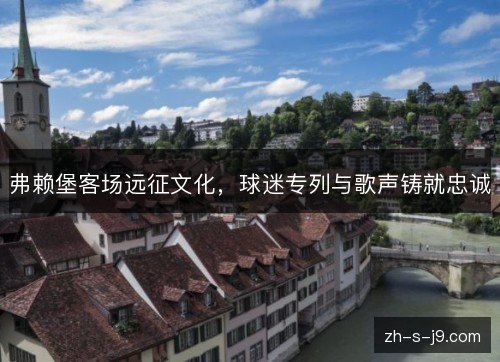 弗赖堡客场远征文化,球迷专列与歌声铸就忠诚 弗赖堡客场远征文化,球迷专列与歌声铸就忠诚