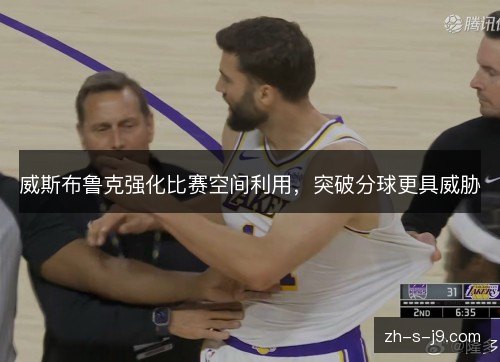 威斯布鲁克强化比赛空间利用，突破分球更具威胁