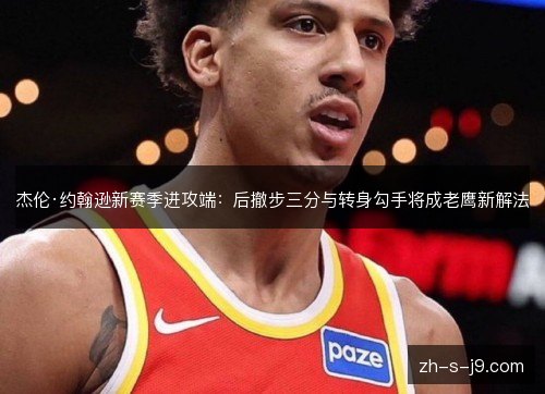 杰伦·约翰逊新赛季进攻端:后撤步三分与转身勾手将成老鹰新解法 杰伦·约翰逊新赛季进攻端:后撤步三分与转身勾手将成老鹰新解法